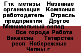 Гтк «метизы › Название организации ­ Компания-работодатель › Отрасль предприятия ­ Другое › Минимальный оклад ­ 25 000 - Все города Работа » Вакансии   . Татарстан респ.,Набережные Челны г.
